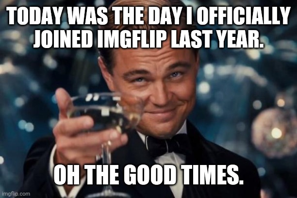 Leonardo Dicaprio Cheers | TODAY WAS THE DAY I OFFICIALLY JOINED IMGFLIP LAST YEAR. OH THE GOOD TIMES. | image tagged in memes,leonardo dicaprio cheers | made w/ Imgflip meme maker