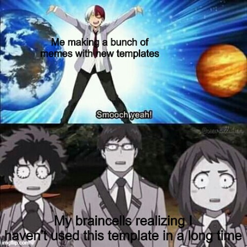It's been so long | Me making a bunch of memes with new templates; My braincells realizing I haven't used this template in a long time | image tagged in weird todoroki smooch yeah | made w/ Imgflip meme maker