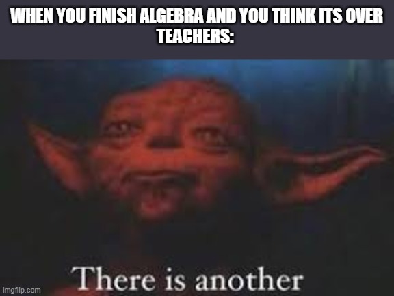 GEOMETRY | WHEN YOU FINISH ALGEBRA AND YOU THINK ITS OVER
TEACHERS: | made w/ Imgflip meme maker