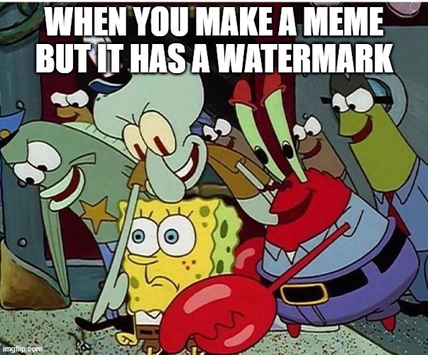 when you make a meme with a watermark | WHEN YOU MAKE A MEME BUT IT HAS A WATERMARK | image tagged in spongebob,meme,imgflip,watermark | made w/ Imgflip meme maker