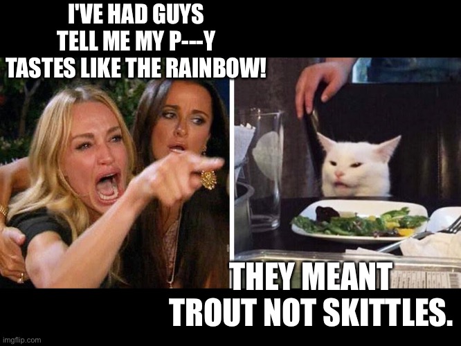 Wou | I'VE HAD GUYS TELL ME MY P---Y TASTES LIKE THE RAINBOW! THEY MEANT TROUT NOT SKITTLES. | image tagged in smudge the cat | made w/ Imgflip meme maker