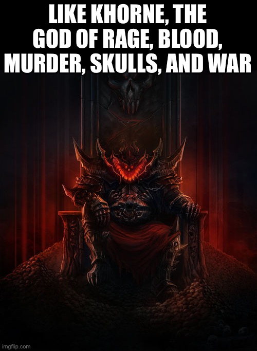 Khorne | LIKE KHORNE, THE GOD OF RAGE, BLOOD, MURDER, SKULLS, AND WAR | image tagged in khorne | made w/ Imgflip meme maker