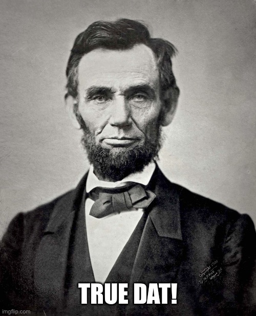 Abraham Lincoln | TRUE DAT! | image tagged in abraham lincoln | made w/ Imgflip meme maker