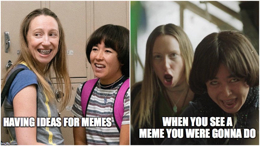 PEN15 witches | WHEN YOU SEE A MEME YOU WERE GONNA DO; HAVING IDEAS FOR MEMES | image tagged in pen15 witches | made w/ Imgflip meme maker