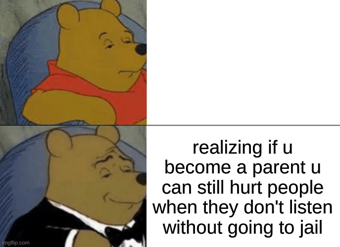 Tuxedo Winnie The Pooh Meme | realizing if u become a parent u can still hurt people when they don't listen without going to jail | image tagged in memes,tuxedo winnie the pooh | made w/ Imgflip meme maker