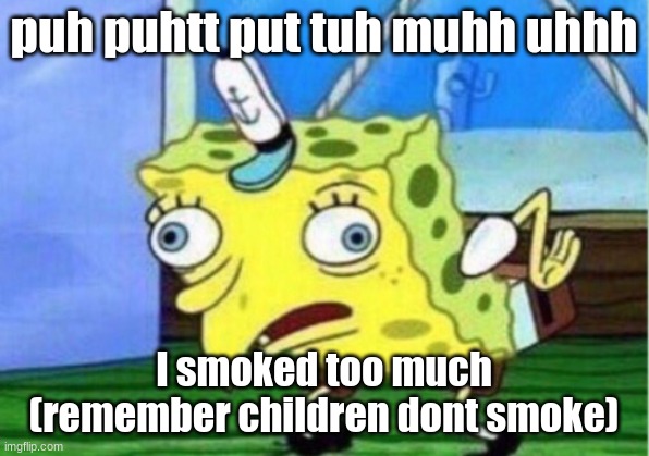 Mocking Spongebob Meme | puh puhtt put tuh muhh uhhh; I smoked too much

(remember children dont smoke) | image tagged in memes | made w/ Imgflip meme maker