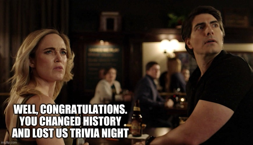 WELL, CONGRATULATIONS. YOU CHANGED HISTORY AND LOST US TRIVIA NIGHT | image tagged in dc,legends of tomorrow,crisis | made w/ Imgflip meme maker