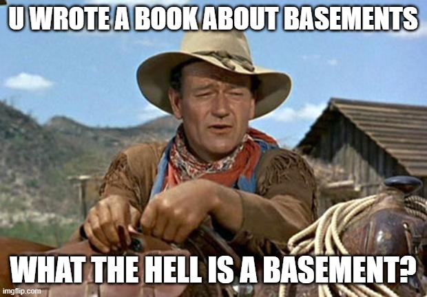 John wayne | U WROTE A BOOK ABOUT BASEMENTS; WHAT THE HELL IS A BASEMENT? | image tagged in john wayne | made w/ Imgflip meme maker
