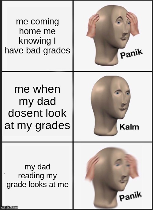 Panik Kalm Panik | me coming home me knowing I have bad grades; me when my dad dosent look at my grades; my dad reading my grade looks at me | image tagged in memes,panik kalm panik | made w/ Imgflip meme maker