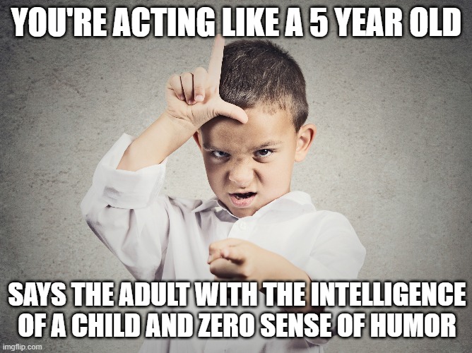 Frustrated Adult with low intellect and no sense of humor accusing you of acting like a 5 year old because he/she can't grasp si | YOU'RE ACTING LIKE A 5 YEAR OLD; SAYS THE ADULT WITH THE INTELLIGENCE OF A CHILD AND ZERO SENSE OF HUMOR | image tagged in adult children,mental midgets,projection,zero sense of humor,frustrated adult | made w/ Imgflip meme maker