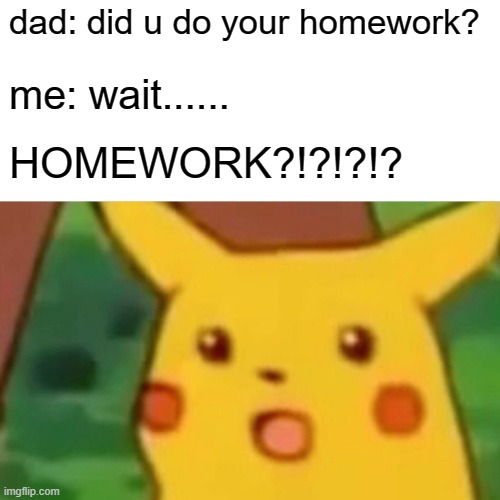 Surprised Pikachu | dad: did u do your homework? me: wait...... HOMEWORK?!?!?!? | image tagged in memes,surprised pikachu | made w/ Imgflip meme maker