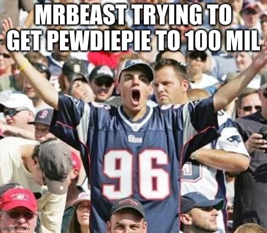 Sports Fans | MRBEAST TRYING TO GET PEWDIEPIE TO 100 MIL | image tagged in sports fans | made w/ Imgflip meme maker