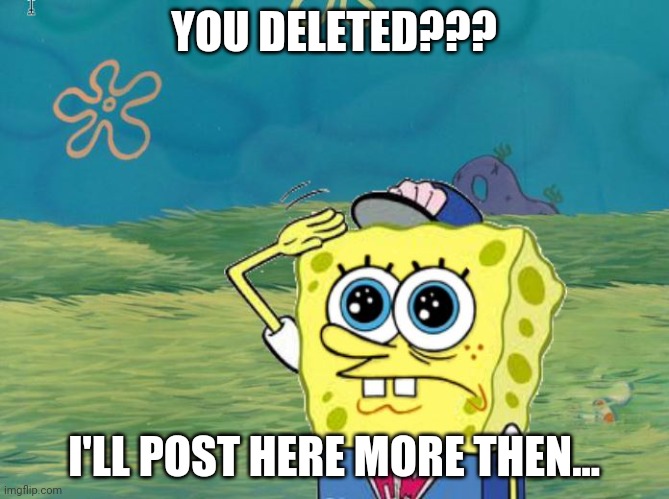 Spongebob salute | YOU DELETED??? I'LL POST HERE MORE THEN... | image tagged in spongebob salute | made w/ Imgflip meme maker