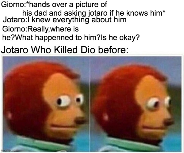 wait its that a jojo reference? | Giorno:*hands over a picture of                                  
          his dad and asking jotaro if he knows him*; Jotaro:I knew everything about him; Giorno:Really,where is he?What happenned to him?Is he okay? Jotaro Who Killed Dio before: | image tagged in memes,monkey puppet | made w/ Imgflip meme maker