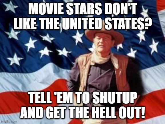 John Wayne American Flag | MOVIE STARS DON'T LIKE THE UNITED STATES? TELL 'EM TO SHUTUP AND GET THE HELL OUT! | image tagged in john wayne american flag | made w/ Imgflip meme maker