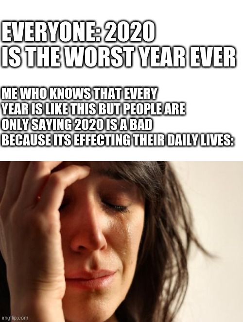 This might start a controversy | EVERYONE: 2020 IS THE WORST YEAR EVER; ME WHO KNOWS THAT EVERY YEAR IS LIKE THIS BUT PEOPLE ARE ONLY SAYING 2020 IS A BAD BECAUSE ITS EFFECTING THEIR DAILY LIVES: | image tagged in memes,first world problems | made w/ Imgflip meme maker
