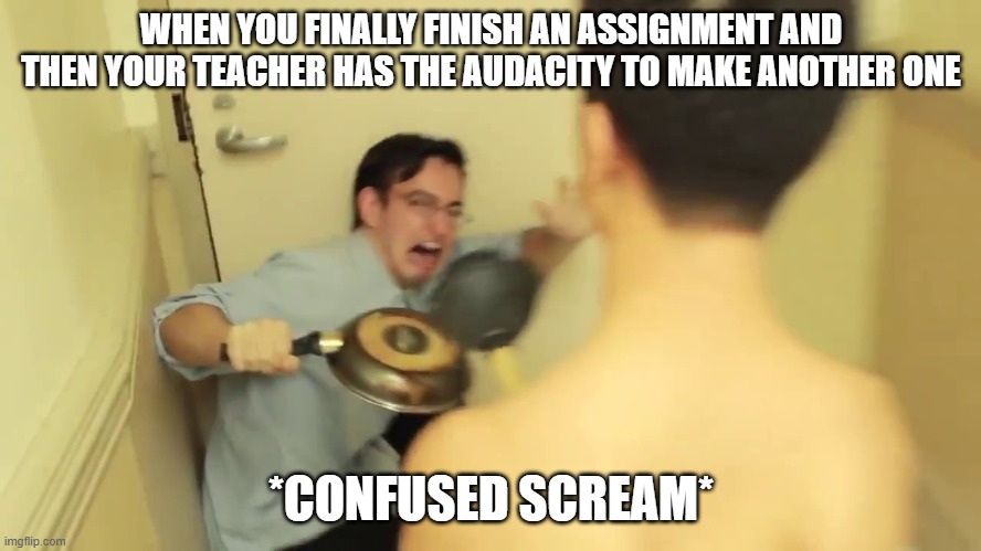 Filthy Frank Screaming | WHEN YOU FINALLY FINISH AN ASSIGNMENT AND THEN YOUR TEACHER HAS THE AUDACITY TO MAKE ANOTHER ONE; *CONFUSED SCREAM* | image tagged in filthy frank screaming,school | made w/ Imgflip meme maker
