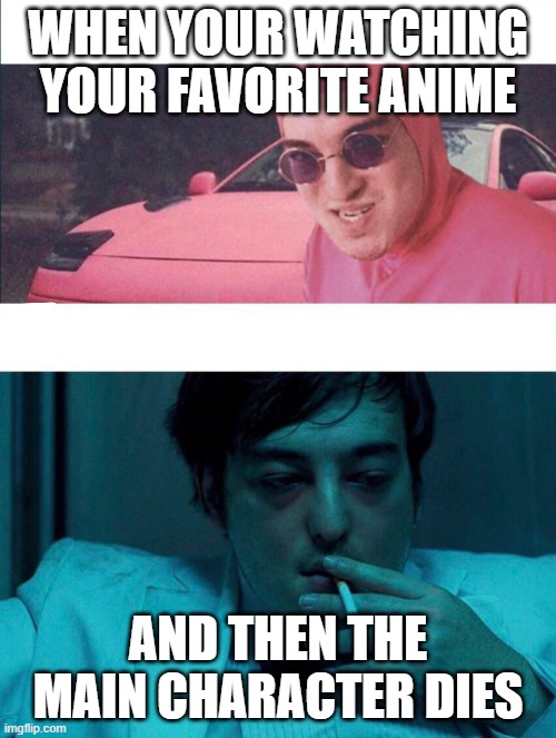 Pink Guy vs Joji | WHEN YOUR WATCHING YOUR FAVORITE ANIME; AND THEN THE MAIN CHARACTER DIES | image tagged in pink guy vs joji | made w/ Imgflip meme maker