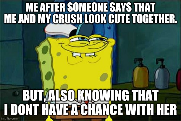 yessir | ME AFTER SOMEONE SAYS THAT ME AND MY CRUSH LOOK CUTE TOGETHER. BUT, ALSO KNOWING THAT I DON'T HAVE A CHANCE WITH HER | image tagged in memes | made w/ Imgflip meme maker