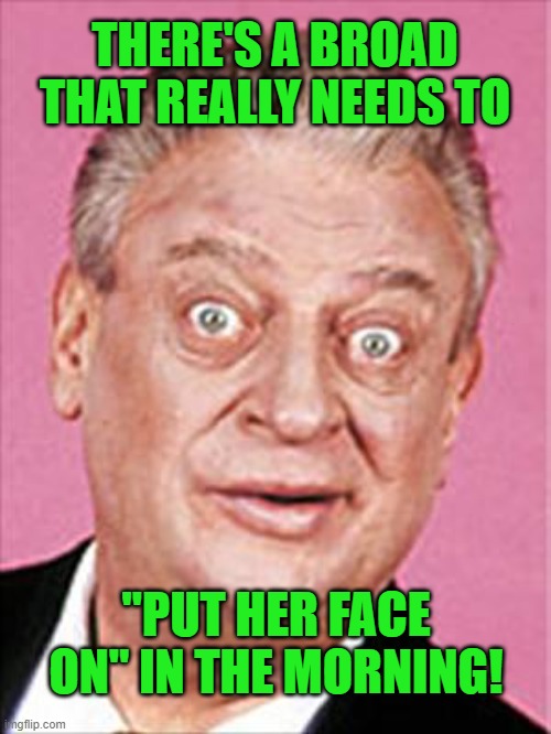 rodney dangerfield | THERE'S A BROAD THAT REALLY NEEDS TO "PUT HER FACE ON" IN THE MORNING! | image tagged in rodney dangerfield | made w/ Imgflip meme maker