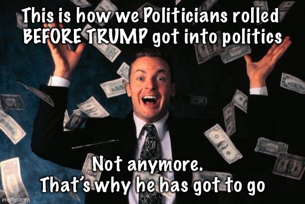 Money Man | This is how we Politicians rolled 
BEFORE TRUMP got into politics; Not anymore.  
That’s why he has got to go | image tagged in memes,money man | made w/ Imgflip meme maker