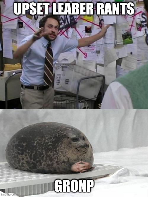 Upset Leaber | UPSET LEABER RANTS; GRONP | image tagged in charlie day explains to a seal | made w/ Imgflip meme maker