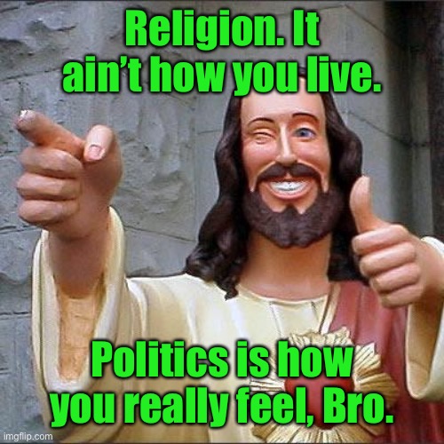 Buddy Christ Meme | Religion. It ain’t how you live. Politics is how you really feel, Bro. | image tagged in memes,buddy christ | made w/ Imgflip meme maker