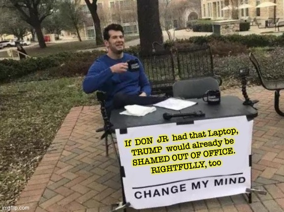 Change My Mind Meme | If  DON  JR  had that Laptop, 
TRUMP  would already be 
SHAMED OUT OF OFFICE. 
RIGHTFULLY, too | image tagged in memes,change my mind | made w/ Imgflip meme maker