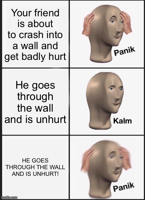 Meme man has befriended a ghost | Your friend is about to crash into a wall and get badly hurt; He goes through the wall and is unhurt; HE GOES THROUGH THE WALL AND IS UNHURT! | image tagged in memes,panik kalm panik | made w/ Imgflip meme maker