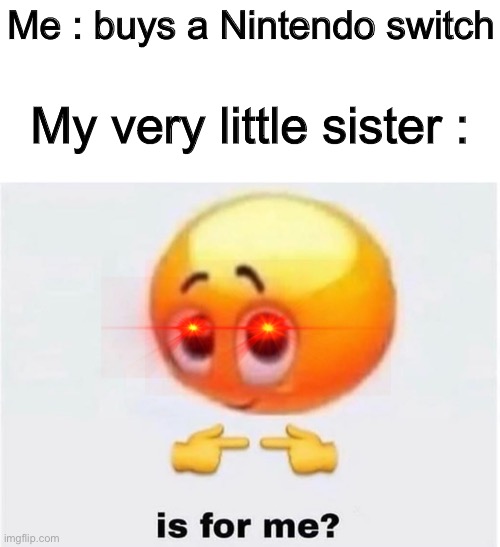 Is for me | Me : buys a Nintendo switch; My very little sister : | image tagged in is for me | made w/ Imgflip meme maker