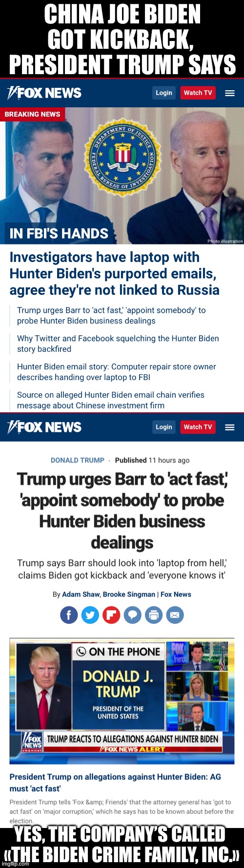 The Biden Crime Family, Inc. | CHINA JOE BIDEN GOT KICKBACK, 
PRESIDENT TRUMP SAYS; YES, THE COMPANY’S CALLED 
«THE BIDEN CRIME FAMILY, INC.» | image tagged in joe biden,creepy joe biden,government corruption,democrat party,election 2020,president trump | made w/ Imgflip meme maker