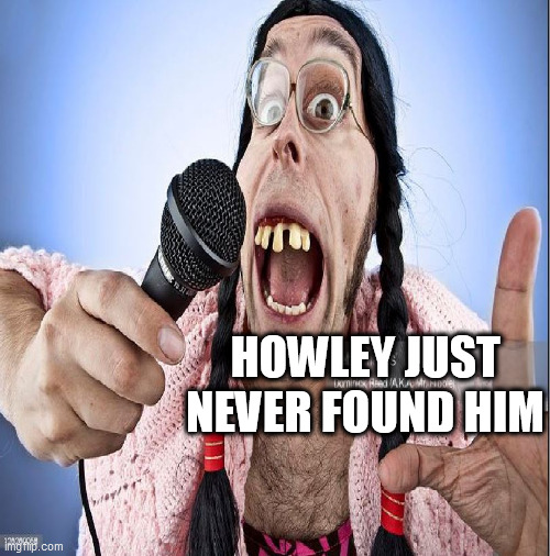HOWLEY JUST NEVER FOUND HIM | made w/ Imgflip meme maker