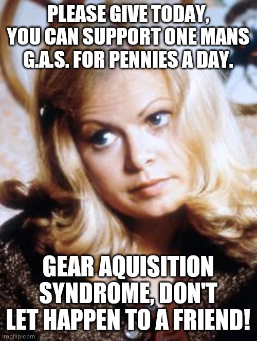 G.A.S. SALLY STRUTHERS | PLEASE GIVE TODAY, YOU CAN SUPPORT ONE MANS G.A.S. FOR PENNIES A DAY. GEAR AQUISITION SYNDROME, DON'T LET HAPPEN TO A FRIEND! | image tagged in sally struthers gas | made w/ Imgflip meme maker