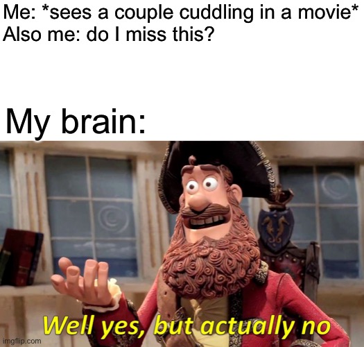 Well Yes, But Actually No | Me: *sees a couple cuddling in a movie*
Also me: do I miss this? My brain: | image tagged in memes,well yes but actually no | made w/ Imgflip meme maker