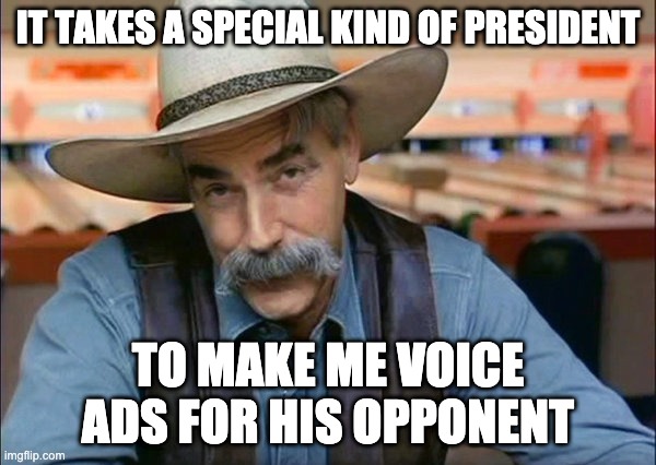 A special kind of president | IT TAKES A SPECIAL KIND OF PRESIDENT; TO MAKE ME VOICE ADS FOR HIS OPPONENT | image tagged in sam elliott special kind of stupid | made w/ Imgflip meme maker