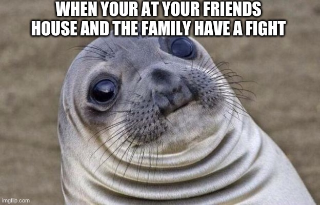 Awkward Moment Sealion | WHEN YOUR AT YOUR FRIENDS HOUSE AND THE FAMILY HAVE A FIGHT | image tagged in memes,awkward moment sealion | made w/ Imgflip meme maker