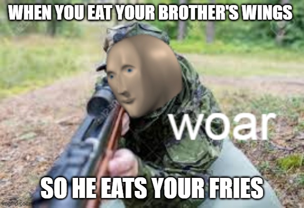 woar | WHEN YOU EAT YOUR BROTHER'S WINGS; SO HE EATS YOUR FRIES | image tagged in woar | made w/ Imgflip meme maker