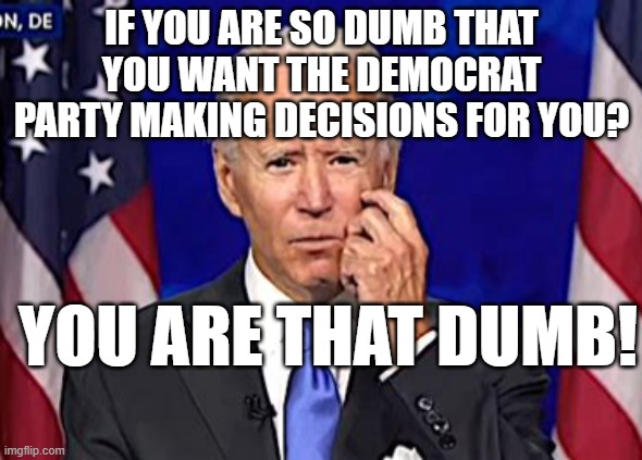 You must be really dumb to want the Democrats to make decisions for you. | IF YOU ARE SO DUMB THAT YOU WANT THE DEMOCRAT PARTY MAKING DECISIONS FOR YOU? YOU ARE THAT DUMB! | image tagged in forgetful joe,dumb | made w/ Imgflip meme maker