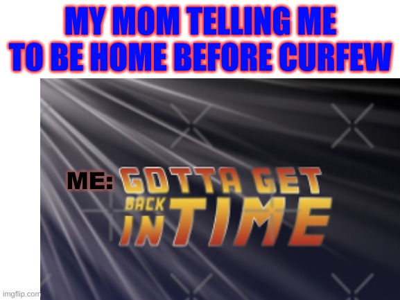 Gotta get Back In Time | MY MOM TELLING ME TO BE HOME BEFORE CURFEW; ME: | image tagged in back to the future,memes,doc brown marty mcfly,science | made w/ Imgflip meme maker