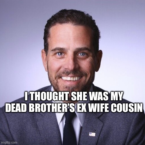 Bad Huunter | I THOUGHT SHE WAS MY DEAD BROTHER’S EX WIFE COUSIN | image tagged in hunter biden | made w/ Imgflip meme maker