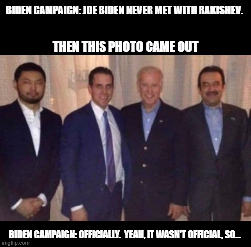 Lyin' and Hidin' Joe Biden. | BIDEN CAMPAIGN: JOE BIDEN NEVER MET WITH RAKISHEV. THEN THIS PHOTO CAME OUT; BIDEN CAMPAIGN: OFFICIALLY.  YEAH, IT WASN'T OFFICIAL, SO... | image tagged in joe biden,hunter biden,democrats are evil,keep america great | made w/ Imgflip meme maker