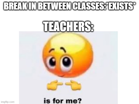 could you just...stop taking away our break time?? | BREAK IN BETWEEN CLASSES:*EXISTS*; TEACHERS: | image tagged in is for me,no not for you,teachers | made w/ Imgflip meme maker