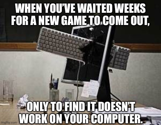 computer rage | WHEN YOU’VE WAITED WEEKS FOR A NEW GAME TO COME OUT, ONLY TO FIND IT DOESN’T WORK ON YOUR COMPUTER. | image tagged in computer rage | made w/ Imgflip meme maker
