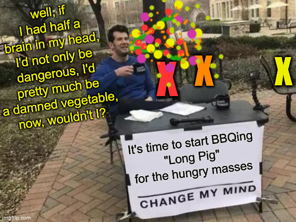 Dumb. And. Dumber. And. Dumbest. | well, if I had half a brain in my head, I'd not only be dangerous, I'd pretty much be a damned vegetable, now, wouldn't I? X; X; X; It's time to start BBQing
"Long Pig" for the hungry masses | image tagged in change my mind,dump trump,king covid,2020 sucks,eat more babies,dark times dark humor | made w/ Imgflip meme maker