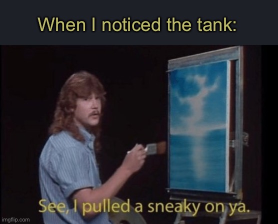 I pulled a sneaky | When I noticed the tank: | image tagged in i pulled a sneaky | made w/ Imgflip meme maker