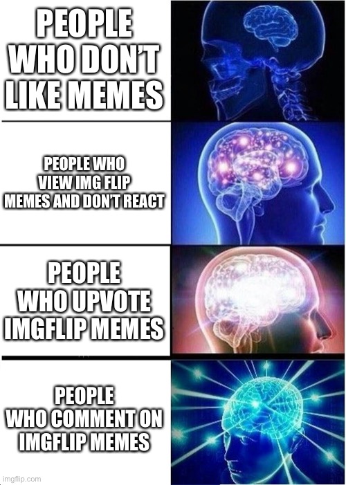 Expanding Brain Meme | PEOPLE WHO DON’T LIKE MEMES; PEOPLE WHO VIEW IMG FLIP MEMES AND DON’T REACT; PEOPLE WHO UPVOTE IMGFLIP MEMES; PEOPLE WHO COMMENT ON IMGFLIP MEMES | image tagged in memes,expanding brain,imgflip,comments,comment,upvote | made w/ Imgflip meme maker