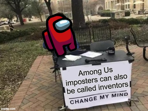 So true, right? | Among Us imposters can also be called inventors | image tagged in memes,change my mind,there is one impostor among us | made w/ Imgflip meme maker