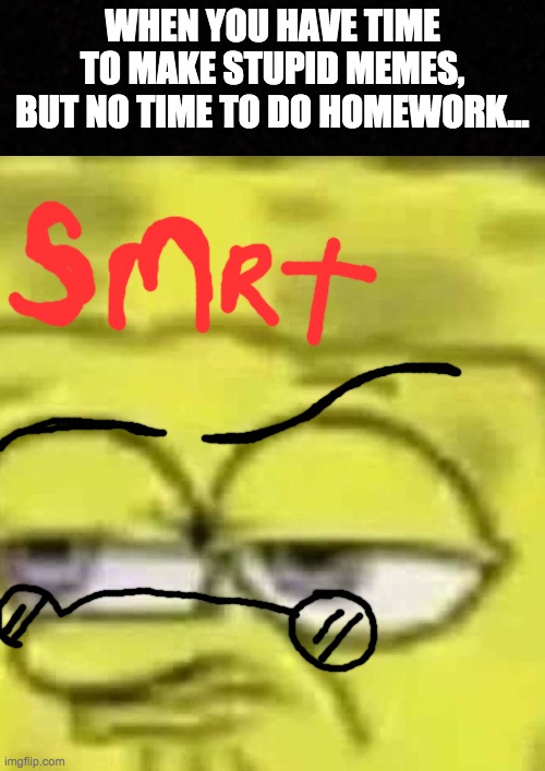 Smrt | WHEN YOU HAVE TIME TO MAKE STUPID MEMES, BUT NO TIME TO DO HOMEWORK... | image tagged in spongebob | made w/ Imgflip meme maker