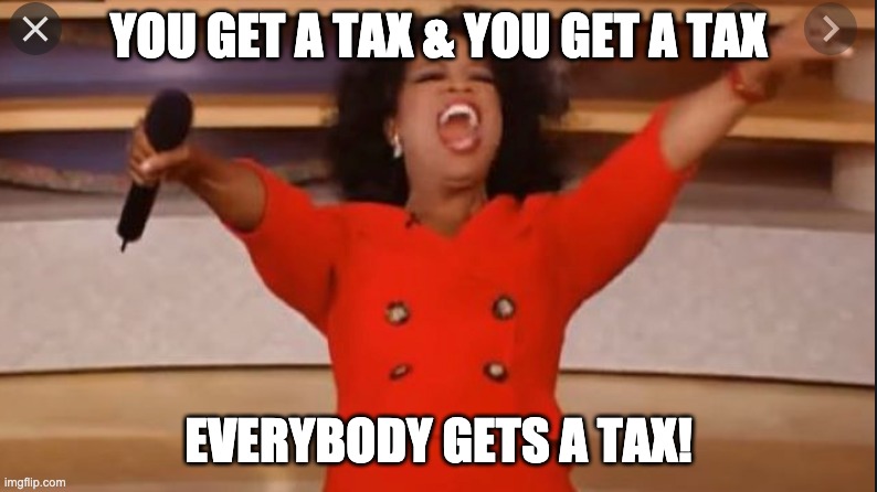 everybody gets a tax | YOU GET A TAX & YOU GET A TAX; EVERYBODY GETS A TAX! | image tagged in oprah you get a,taxation is theft | made w/ Imgflip meme maker