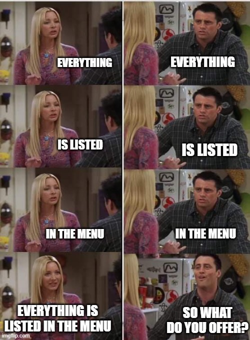 Menu | EVERYTHING; EVERYTHING; IS LISTED; IS LISTED; IN THE MENU; IN THE MENU; EVERYTHING IS LISTED IN THE MENU; SO WHAT DO YOU OFFER? | image tagged in friends joey teached french | made w/ Imgflip meme maker